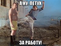 а ну, петух за работу!