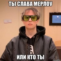 ты слава мерлоу или кто ты