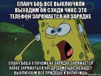 спанч боб:всё выключили выходим ой сэнди чикс:это телефон заряжается на зарядке спанч боб:а а почему на зарядке заряжается какое заряжаться когда дома щас не будет выключаем всё придёшь и включишь