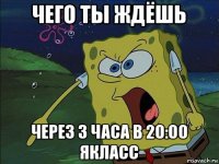 чего ты ждёшь через 3 часа в 20:00 якласс