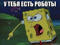 у тебя есть роботы 