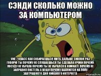 сэнди сколько можно за компьютером уже 7 класс как собираешься жить дальше сколок раз говорю ты почему не слушаешься ты сделала уроки почему посуду не убрала почему ты не убрался в комнате почему не заправил постель а вещи почему валяются на полу завтрашнего дня никакого интернета