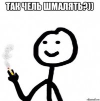 так чель шмалять?)) 