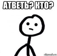 атветь? кто? 