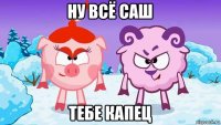 ну всё саш тебе капец