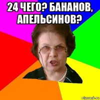 24 чего? бананов, апельсинов? 