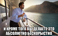 и кроме того вы делаете это абсолютно бескорыстно