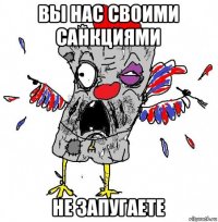 вы нас своими санкциями не запугаете