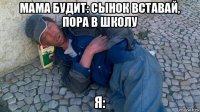 мама будит: сынок вставай, пора в школу я: