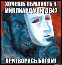 хочешь обмануть 4 миллиарда людей? притворись богом!