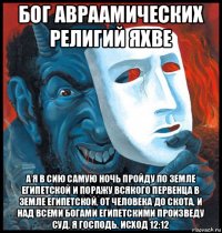 бог авраамических религий яхве а я в сию самую ночь пройду по земле египетской и поражу всякого первенца в земле египетской, от человека до скота, и над всеми богами египетскими произведу суд. я господь. исход 12:12