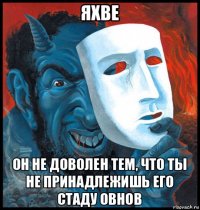 яхве он не доволен тем, что ты не принадлежишь его стаду овнов