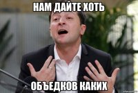 нам дайте хоть объедков каких