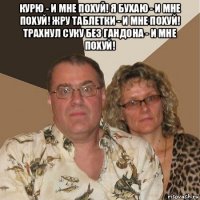 курю - и мне похуй! я бухаю - и мне похуй! жру таблетки - и мне похуй! трахнул суку без гандона - и мне похуй! 