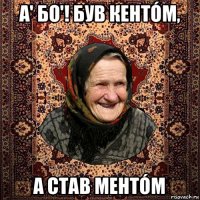 а' бо'! був кентóм, а став ментóм