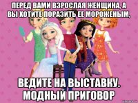 перед вами взрослая женщина, а вы хотите поразить ее мороженым, ведите на выставку. модный приговор