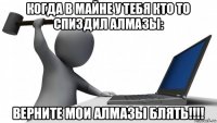 когда в майне у тебя кто то спиздил алмазы: верните мои алмазы блять!!!!