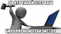 да кто такой этот ваш биполярный транзистор