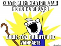 хвать мне писать! я даж не попила воды ваще , год пишите и не умираете