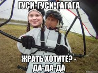 гуси-гуси-гагага жрать хотите? - да-да-да