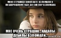 мою страницу вконтакте взломали в позапрошлом году до сих пор взломана мне очень страшно...кацапы дебилы взломали...