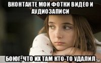вконтакте мои фотки видео и аудиозаписи боюг, что их там кто-то удалил