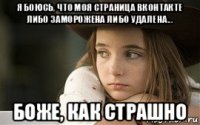 я боюсь, что моя страница вконтакте либо заморожена либо удалена... боже, как страшно