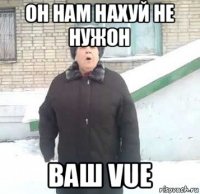 он нам нахуй не нужон ваш vue