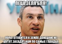 пеца,зеля бля! пора готовится к земле,донецкие не шутят,засадят нам по самые гланды!