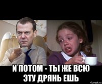  и потом - ты же всю эту дрянь ешь