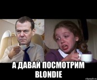  а давай посмотрим blondie