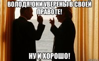 володя!они уверены в своей правоте! ну и хорошо!
