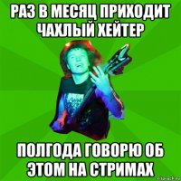 раз в месяц приходит чахлый хейтер полгода говорю об этом на стримах