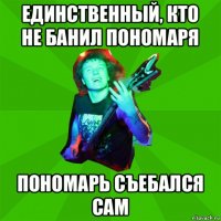 единственный, кто не банил пономаря пономарь съебался сам
