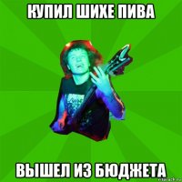 купил шихе пива вышел из бюджета