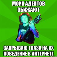 моих адептов обижают закрываю глаза на их поведение в интернете