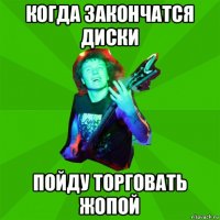 когда закончатся диски пойду торговать жопой