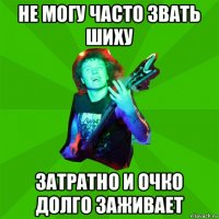 не могу часто звать шиху затратно и очко долго заживает