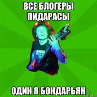 все блогеры пидарасы один я бондарьян