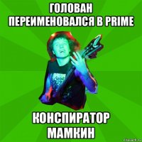 голован переименовался в prime конспиратор мамкин