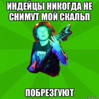 индейцы никогда не снимут мой скальп побрезгуют