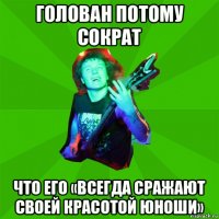 голован потому сократ что его «всегда сражают своей красотой юноши»