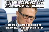 я же вам в 2020, 2021 2022, 2023, 2024, 2025... обещал что коронавирус до конца года закончится. хуле вы опять от меня хотите