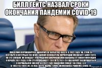 билл гейтс назвал сроки окончания пандемии covid-19 пандемия коронавируса закончится, вероятнее всего, в 2022 году. об этом 20 сентября в интервью fox news заявил основатель корпорации microsoft билл гейтс. по его словам, он ожидает утверждения американской вакцины от новой инфекции к началу 2021 года. если это произойдет, то к лету 2021-го сша начнут возвращаться к нормальной жизни, а в 2022 году пандемия пойдет на спад. iz.r u/1063113/2020-09-20/bill-geits-nazval-sroki-okonchaniia-pandemii-covid-19