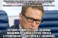 11.12.2020 16:56 в минздраве не исключили, что пандемия завершится в 2021 году. к середине следующего года пандемия может закончиться, не исключают в минздраве. rg.r u/2020/12/11/v-minzdrave-ne-iskliuchili-chto-pandemiia-zavershitsia-v-2021-godu.html сегодня 28 мая 2021 года. до конца пандемии осталось 3 суток. youtu.b e/yfzjwtodlsk?t=350 youtu.b e/-lh54ea4i8s