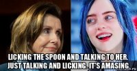  licking the spoon and talking to her. just talking and licking. it's amasing