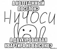 а коттеджный поселок? а двухуровневая квартира не высоко?