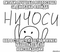 питухи! лучше бы я голосовал за джорджа флойда! ввп в стране хуёвое!!нам нужен какаолидер для консолидации!