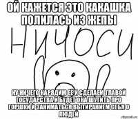 ой кажется это какашка полилась из жепы ну ничего нарядим её и сделаем главой государства и будет она шутить про горшки и заниматься вытиранием себя о людей