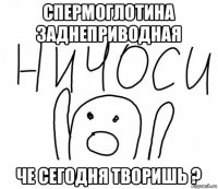 спермоглотина заднеприводная че сегодня творишь ?